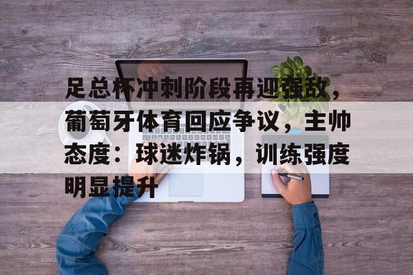 爱游戏-包含足总杯冲刺阶段再迎强敌，葡萄牙体育回应争议，主帅态度：球迷炸锅，训练强度明显提升的词条